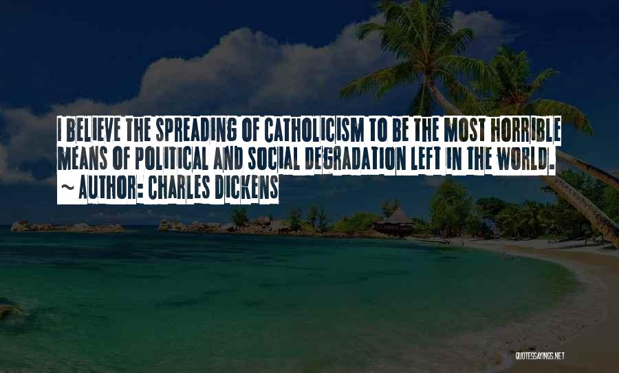 Charles Dickens Quotes: I Believe The Spreading Of Catholicism To Be The Most Horrible Means Of Political And Social Degradation Left In The