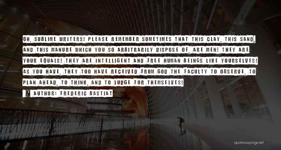 Frederic Bastiat Quotes: Oh, Sublime Writers! Please Remember Sometimes That This Clay, This Sand, And This Manure Which You So Arbitrarily Dispose Of,