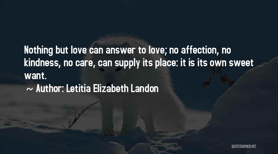 Letitia Elizabeth Landon Quotes: Nothing But Love Can Answer To Love; No Affection, No Kindness, No Care, Can Supply Its Place: It Is Its