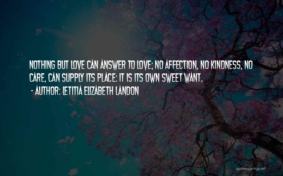 Letitia Elizabeth Landon Quotes: Nothing But Love Can Answer To Love; No Affection, No Kindness, No Care, Can Supply Its Place: It Is Its