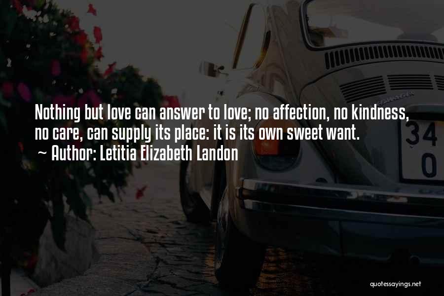 Letitia Elizabeth Landon Quotes: Nothing But Love Can Answer To Love; No Affection, No Kindness, No Care, Can Supply Its Place: It Is Its
