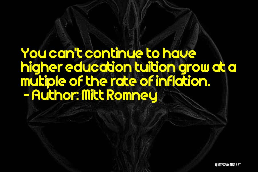 Mitt Romney Quotes: You Can't Continue To Have Higher Education Tuition Grow At A Multiple Of The Rate Of Inflation.