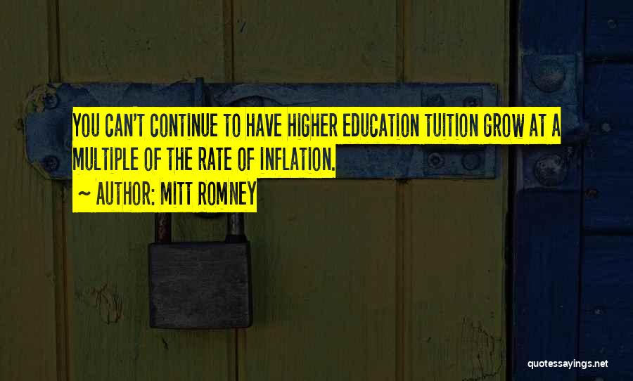 Mitt Romney Quotes: You Can't Continue To Have Higher Education Tuition Grow At A Multiple Of The Rate Of Inflation.