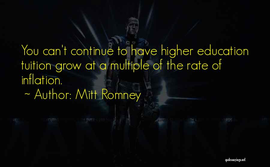 Mitt Romney Quotes: You Can't Continue To Have Higher Education Tuition Grow At A Multiple Of The Rate Of Inflation.
