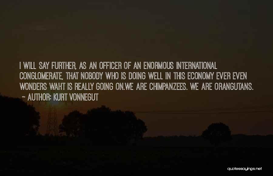 Kurt Vonnegut Quotes: I Will Say Further, As An Officer Of An Enormous International Conglomerate, That Nobody Who Is Doing Well In This