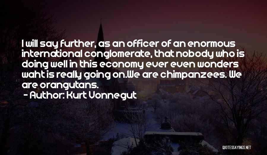 Kurt Vonnegut Quotes: I Will Say Further, As An Officer Of An Enormous International Conglomerate, That Nobody Who Is Doing Well In This