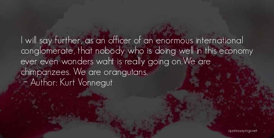 Kurt Vonnegut Quotes: I Will Say Further, As An Officer Of An Enormous International Conglomerate, That Nobody Who Is Doing Well In This