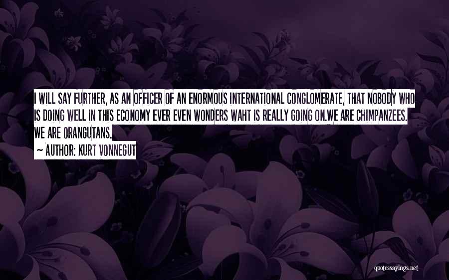 Kurt Vonnegut Quotes: I Will Say Further, As An Officer Of An Enormous International Conglomerate, That Nobody Who Is Doing Well In This