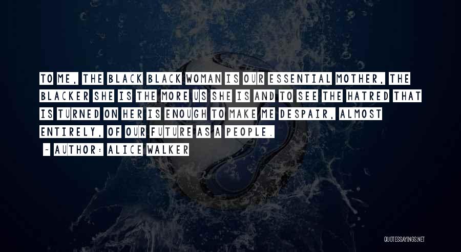 Alice Walker Quotes: To Me, The Black Black Woman Is Our Essential Mother, The Blacker She Is The More Us She Is And