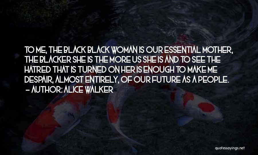 Alice Walker Quotes: To Me, The Black Black Woman Is Our Essential Mother, The Blacker She Is The More Us She Is And