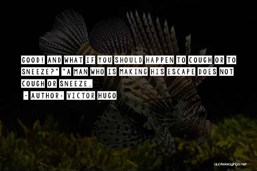 Victor Hugo Quotes: Good! And What If You Should Happen To Cough Or To Sneeze? A Man Who Is Making His Escape Does