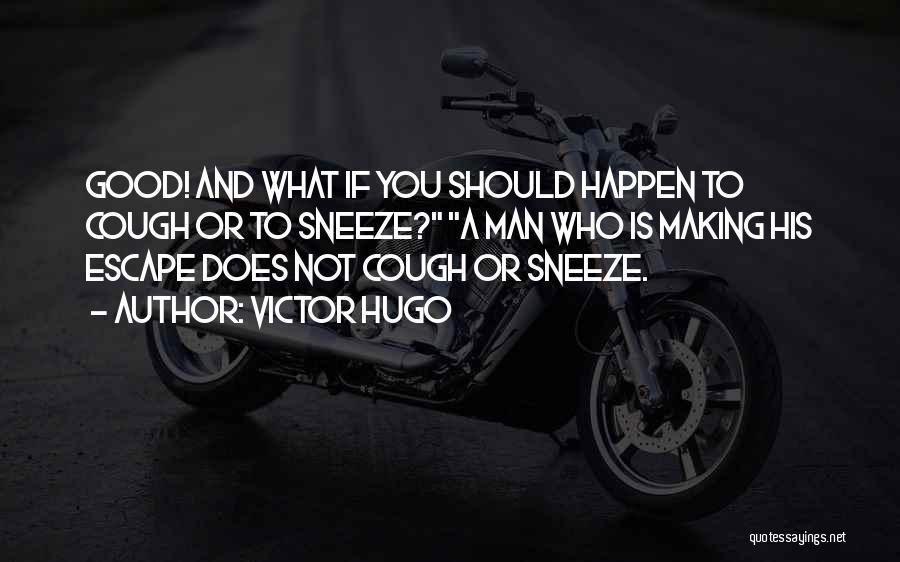 Victor Hugo Quotes: Good! And What If You Should Happen To Cough Or To Sneeze? A Man Who Is Making His Escape Does