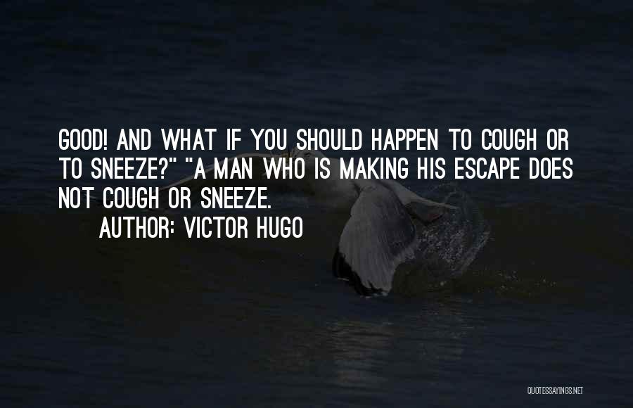 Victor Hugo Quotes: Good! And What If You Should Happen To Cough Or To Sneeze? A Man Who Is Making His Escape Does