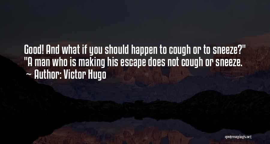 Victor Hugo Quotes: Good! And What If You Should Happen To Cough Or To Sneeze? A Man Who Is Making His Escape Does