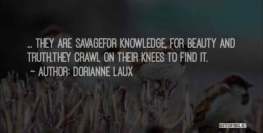 Dorianne Laux Quotes: ... They Are Savagefor Knowledge, For Beauty And Truth.they Crawl On Their Knees To Find It.