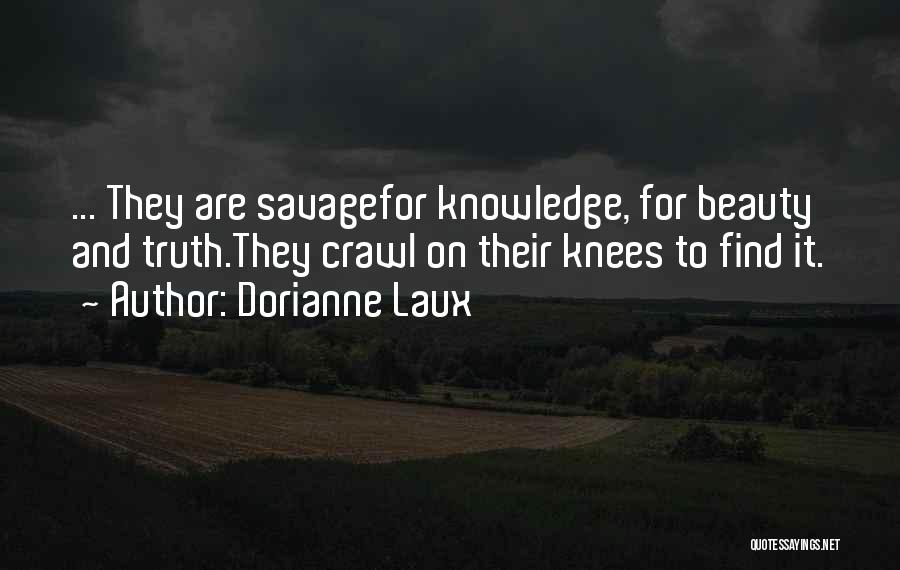 Dorianne Laux Quotes: ... They Are Savagefor Knowledge, For Beauty And Truth.they Crawl On Their Knees To Find It.