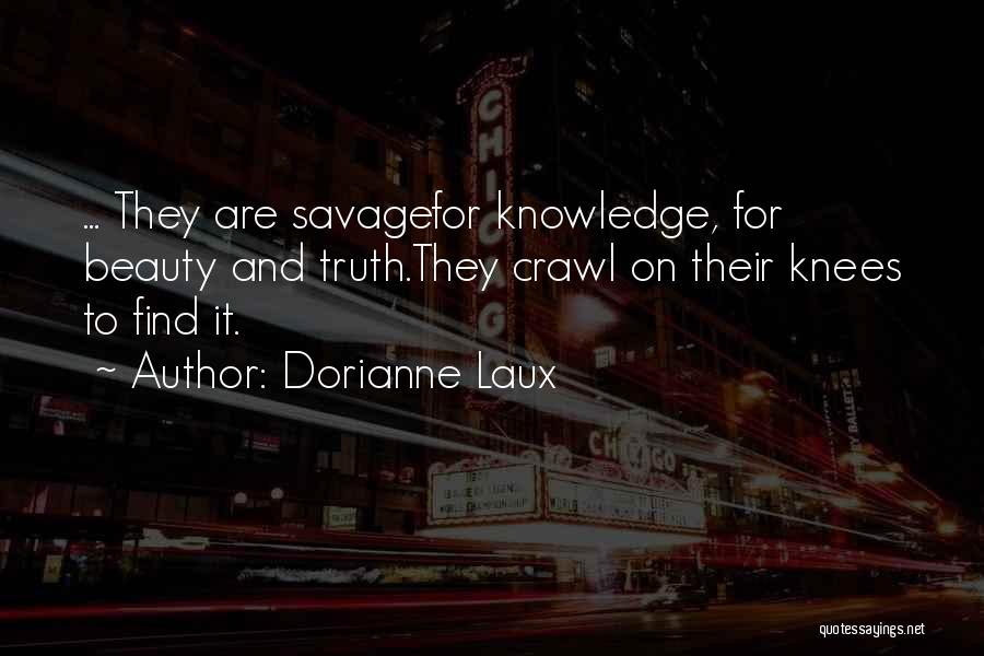 Dorianne Laux Quotes: ... They Are Savagefor Knowledge, For Beauty And Truth.they Crawl On Their Knees To Find It.