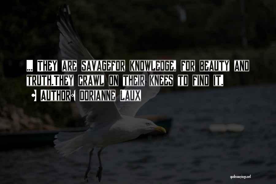 Dorianne Laux Quotes: ... They Are Savagefor Knowledge, For Beauty And Truth.they Crawl On Their Knees To Find It.
