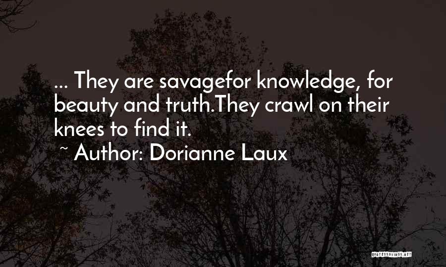 Dorianne Laux Quotes: ... They Are Savagefor Knowledge, For Beauty And Truth.they Crawl On Their Knees To Find It.