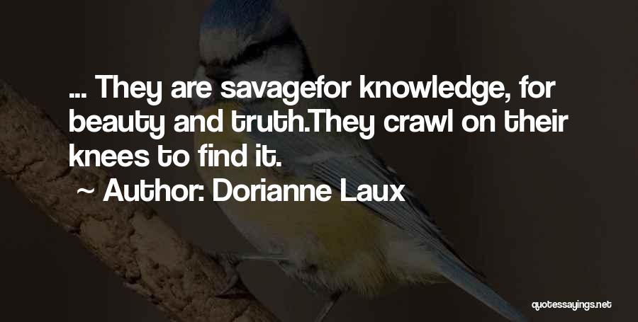 Dorianne Laux Quotes: ... They Are Savagefor Knowledge, For Beauty And Truth.they Crawl On Their Knees To Find It.