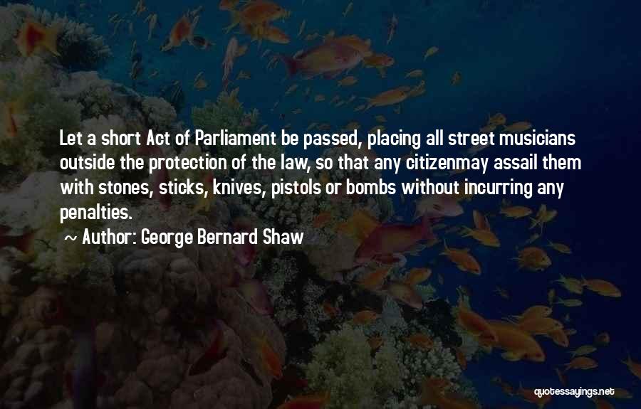 George Bernard Shaw Quotes: Let A Short Act Of Parliament Be Passed, Placing All Street Musicians Outside The Protection Of The Law, So That