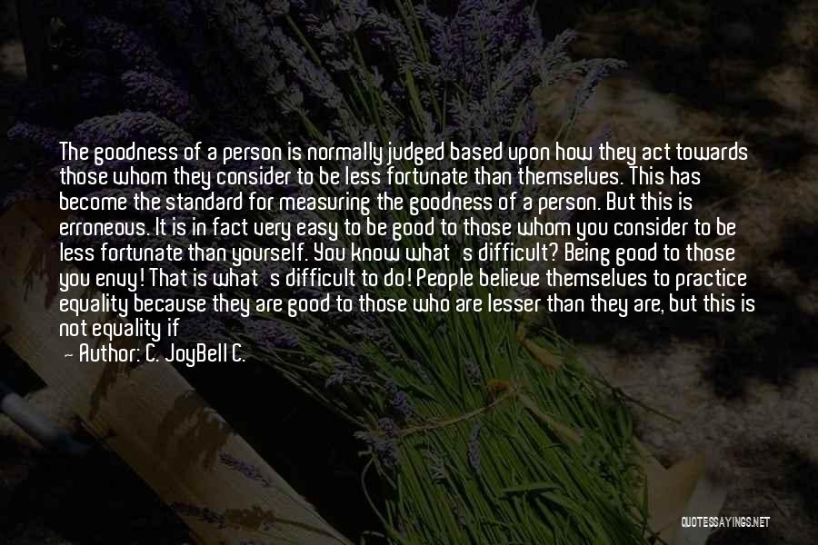 C. JoyBell C. Quotes: The Goodness Of A Person Is Normally Judged Based Upon How They Act Towards Those Whom They Consider To Be