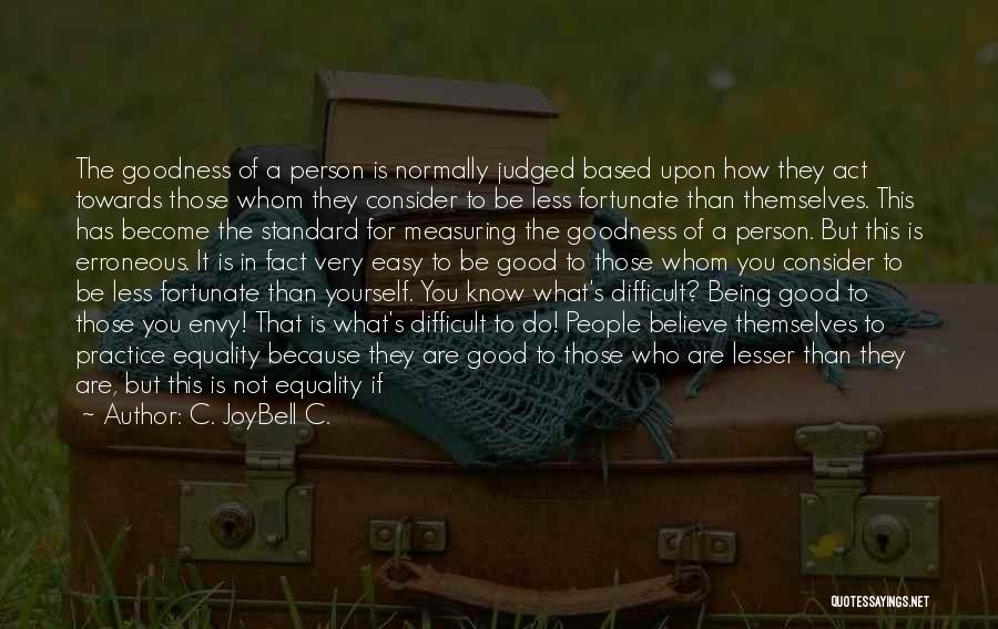 C. JoyBell C. Quotes: The Goodness Of A Person Is Normally Judged Based Upon How They Act Towards Those Whom They Consider To Be