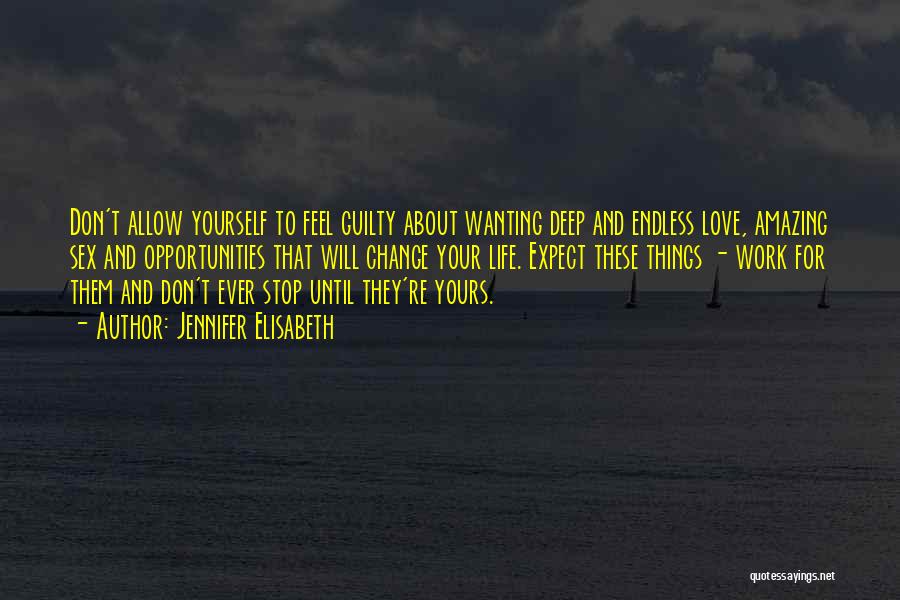 Jennifer Elisabeth Quotes: Don't Allow Yourself To Feel Guilty About Wanting Deep And Endless Love, Amazing Sex And Opportunities That Will Change Your