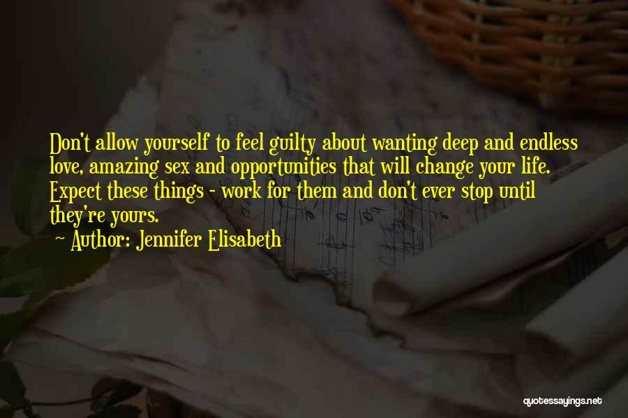 Jennifer Elisabeth Quotes: Don't Allow Yourself To Feel Guilty About Wanting Deep And Endless Love, Amazing Sex And Opportunities That Will Change Your