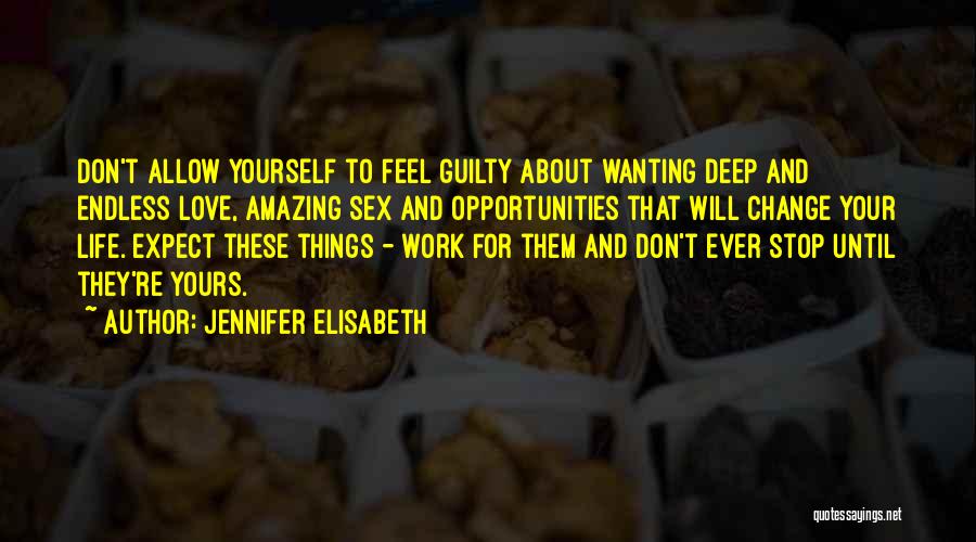 Jennifer Elisabeth Quotes: Don't Allow Yourself To Feel Guilty About Wanting Deep And Endless Love, Amazing Sex And Opportunities That Will Change Your