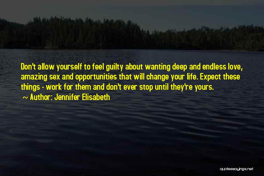 Jennifer Elisabeth Quotes: Don't Allow Yourself To Feel Guilty About Wanting Deep And Endless Love, Amazing Sex And Opportunities That Will Change Your