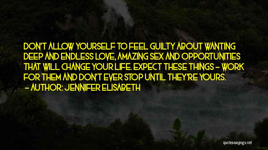 Jennifer Elisabeth Quotes: Don't Allow Yourself To Feel Guilty About Wanting Deep And Endless Love, Amazing Sex And Opportunities That Will Change Your