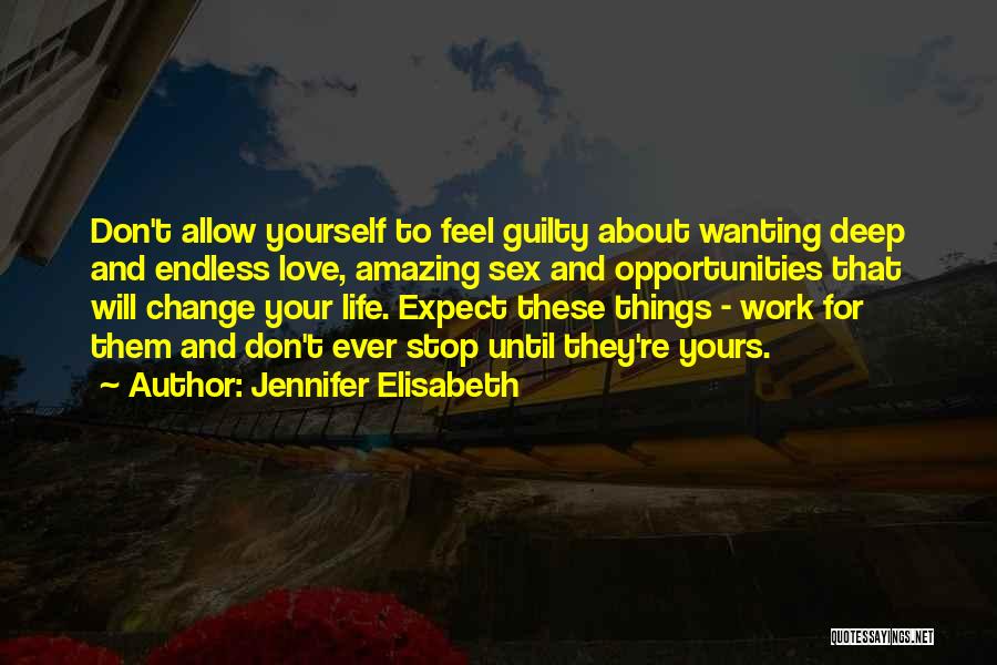 Jennifer Elisabeth Quotes: Don't Allow Yourself To Feel Guilty About Wanting Deep And Endless Love, Amazing Sex And Opportunities That Will Change Your