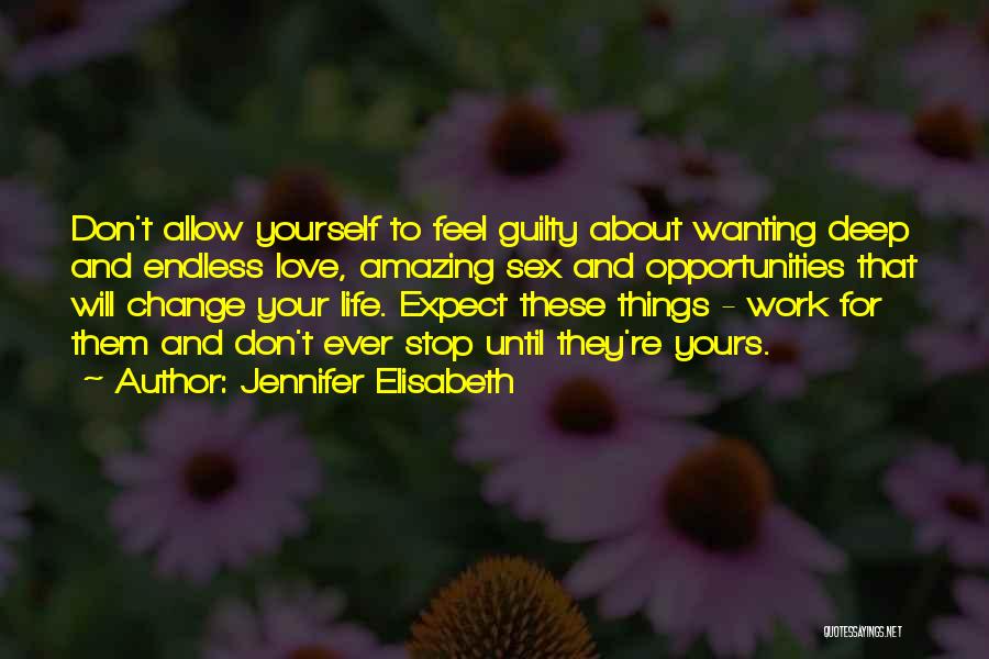 Jennifer Elisabeth Quotes: Don't Allow Yourself To Feel Guilty About Wanting Deep And Endless Love, Amazing Sex And Opportunities That Will Change Your