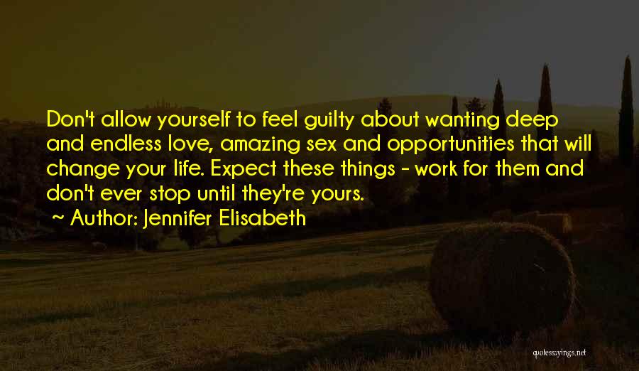 Jennifer Elisabeth Quotes: Don't Allow Yourself To Feel Guilty About Wanting Deep And Endless Love, Amazing Sex And Opportunities That Will Change Your
