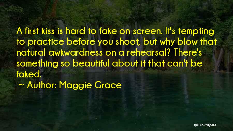 Maggie Grace Quotes: A First Kiss Is Hard To Fake On Screen. It's Tempting To Practice Before You Shoot, But Why Blow That