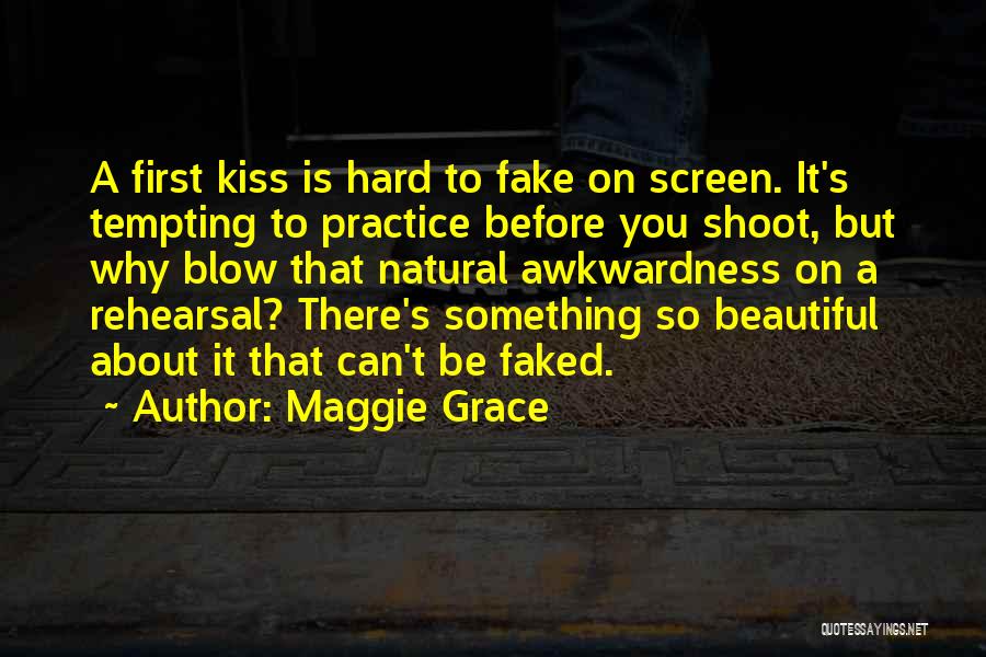 Maggie Grace Quotes: A First Kiss Is Hard To Fake On Screen. It's Tempting To Practice Before You Shoot, But Why Blow That