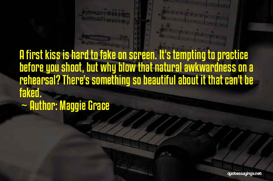 Maggie Grace Quotes: A First Kiss Is Hard To Fake On Screen. It's Tempting To Practice Before You Shoot, But Why Blow That