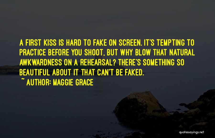 Maggie Grace Quotes: A First Kiss Is Hard To Fake On Screen. It's Tempting To Practice Before You Shoot, But Why Blow That