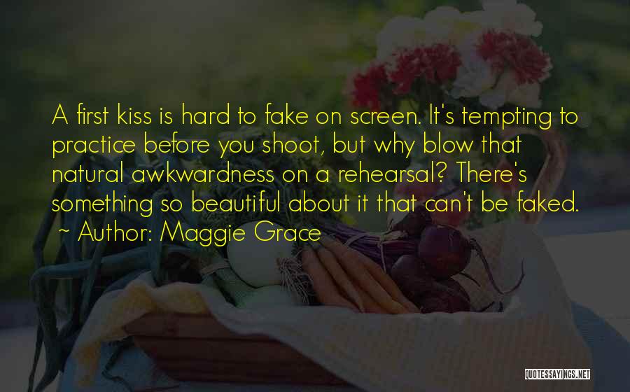 Maggie Grace Quotes: A First Kiss Is Hard To Fake On Screen. It's Tempting To Practice Before You Shoot, But Why Blow That