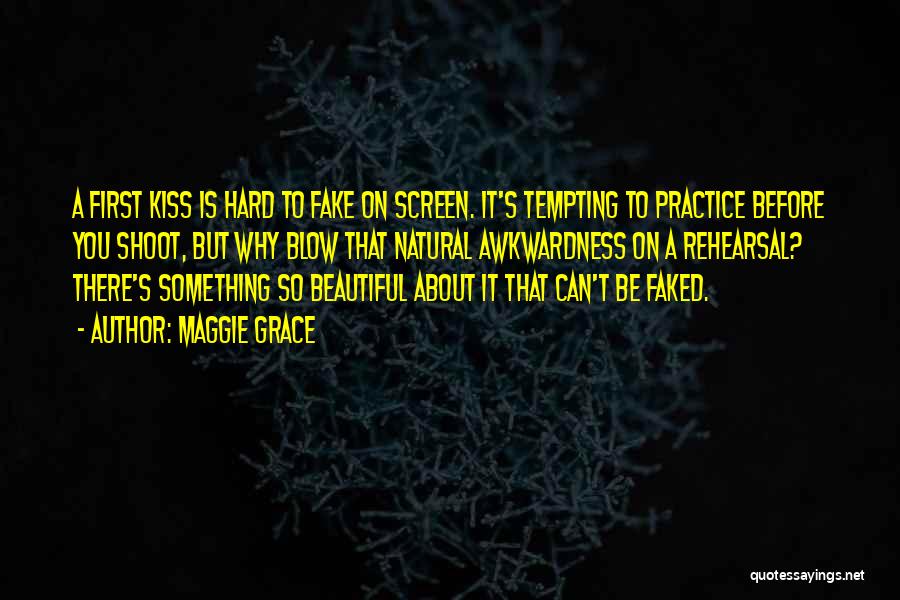 Maggie Grace Quotes: A First Kiss Is Hard To Fake On Screen. It's Tempting To Practice Before You Shoot, But Why Blow That