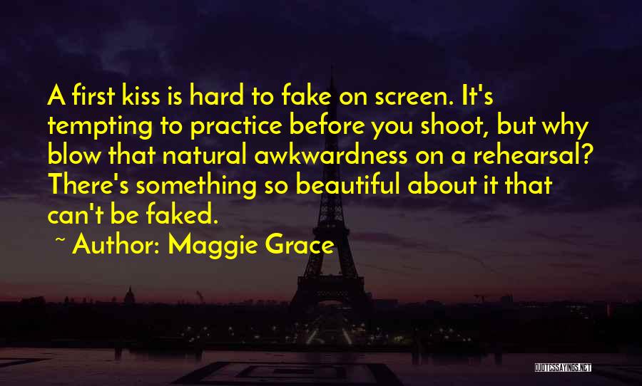 Maggie Grace Quotes: A First Kiss Is Hard To Fake On Screen. It's Tempting To Practice Before You Shoot, But Why Blow That