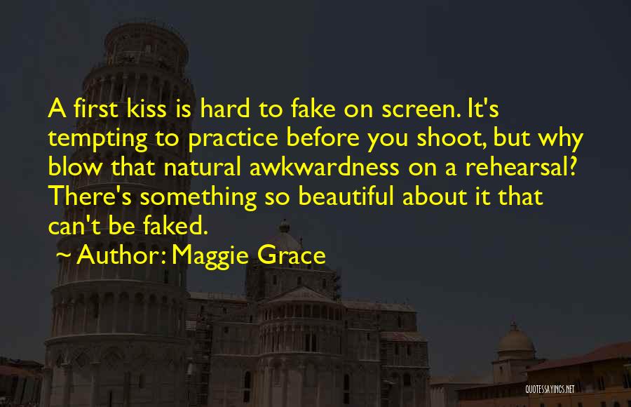 Maggie Grace Quotes: A First Kiss Is Hard To Fake On Screen. It's Tempting To Practice Before You Shoot, But Why Blow That