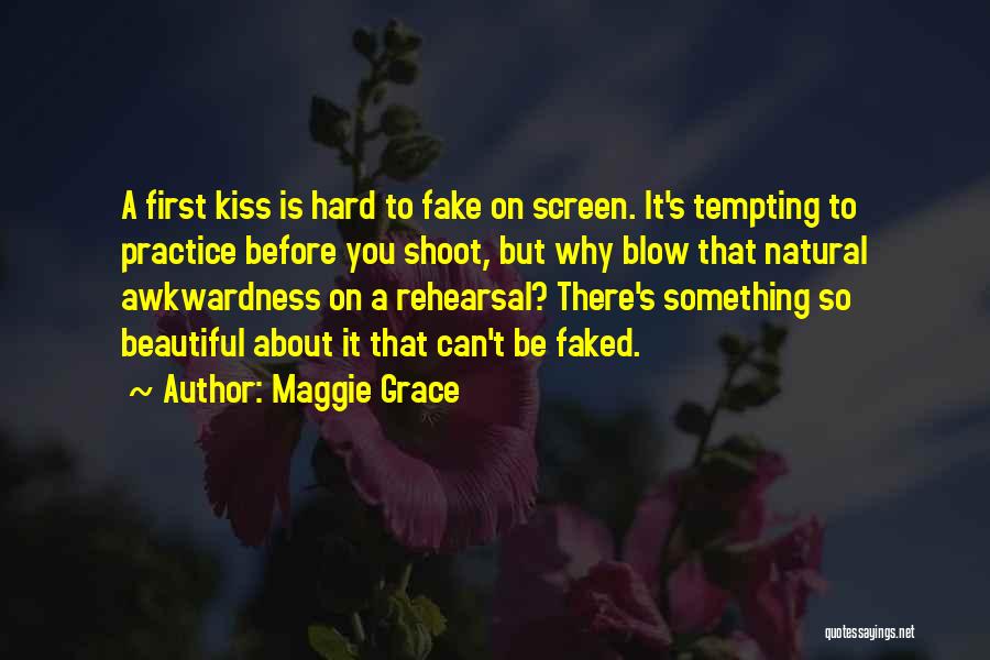 Maggie Grace Quotes: A First Kiss Is Hard To Fake On Screen. It's Tempting To Practice Before You Shoot, But Why Blow That