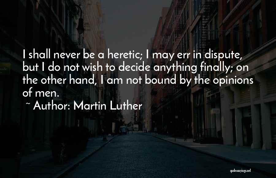 Martin Luther Quotes: I Shall Never Be A Heretic; I May Err In Dispute, But I Do Not Wish To Decide Anything Finally;