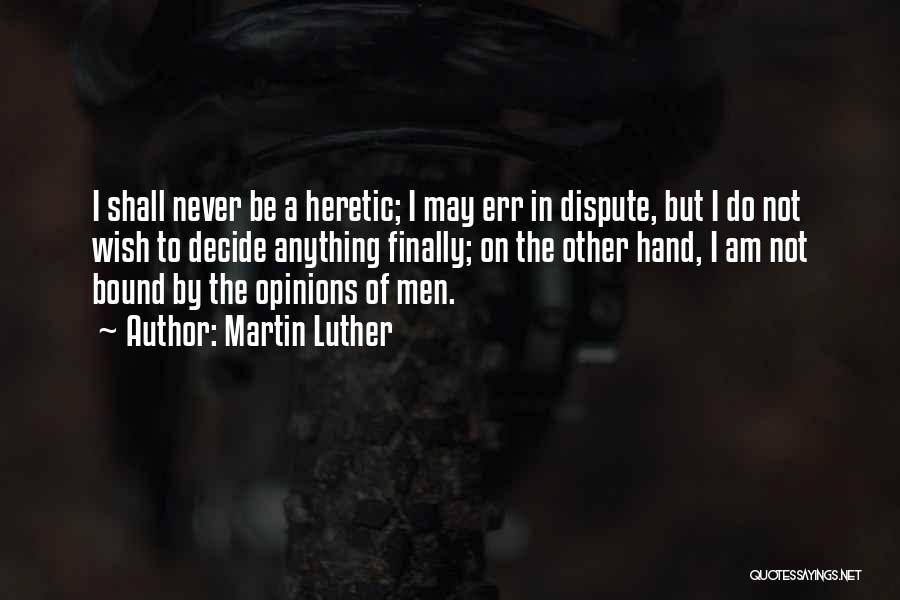 Martin Luther Quotes: I Shall Never Be A Heretic; I May Err In Dispute, But I Do Not Wish To Decide Anything Finally;