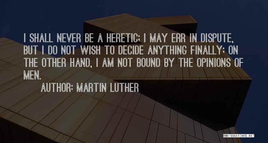 Martin Luther Quotes: I Shall Never Be A Heretic; I May Err In Dispute, But I Do Not Wish To Decide Anything Finally;