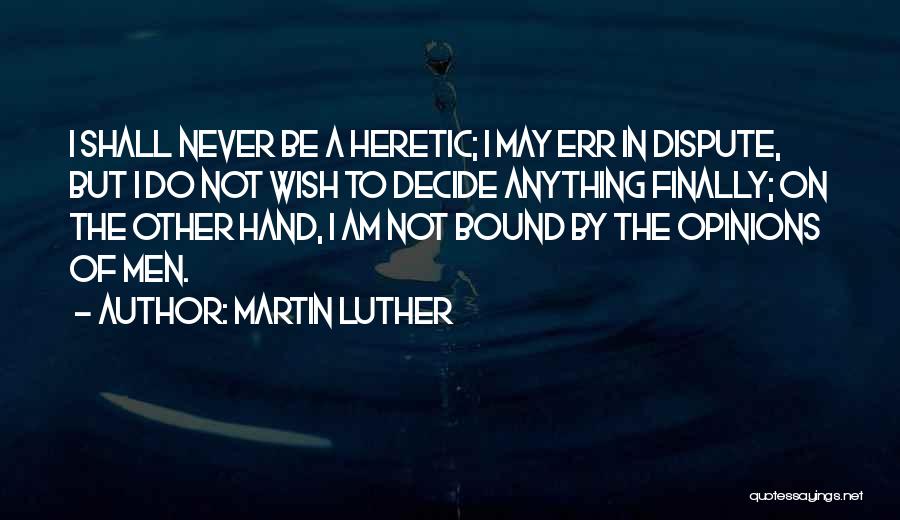 Martin Luther Quotes: I Shall Never Be A Heretic; I May Err In Dispute, But I Do Not Wish To Decide Anything Finally;