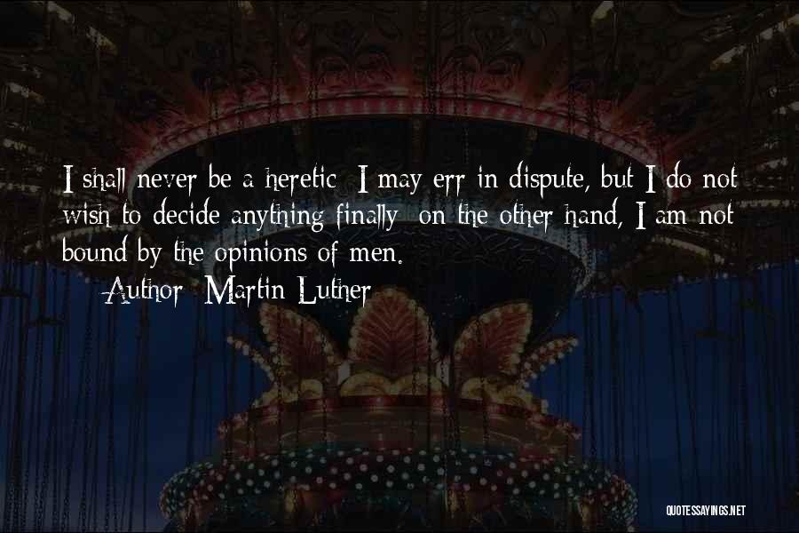 Martin Luther Quotes: I Shall Never Be A Heretic; I May Err In Dispute, But I Do Not Wish To Decide Anything Finally;