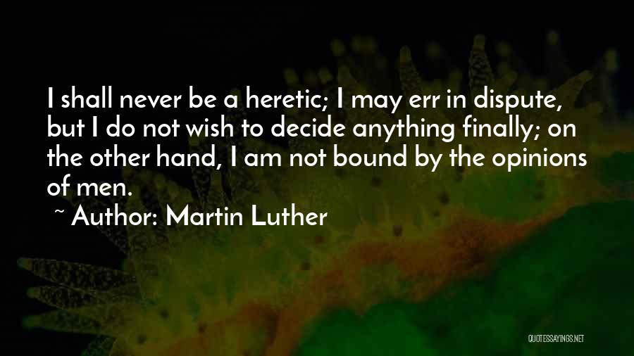 Martin Luther Quotes: I Shall Never Be A Heretic; I May Err In Dispute, But I Do Not Wish To Decide Anything Finally;